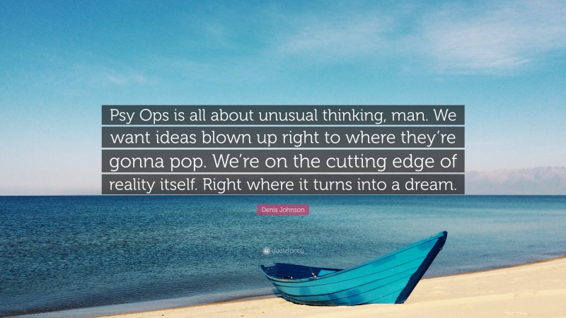 Denis Johnson Quote: “Psy Ops is all about unusual thinking, man. We want ideas blown up right to where they’re gonna pop. We’re on the cutting edge of reality itself. Right where it turns into a dream.”