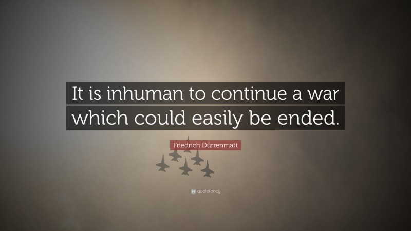 Friedrich Dürrenmatt Quote: “It is inhuman to continue a war which could easily be ended.”