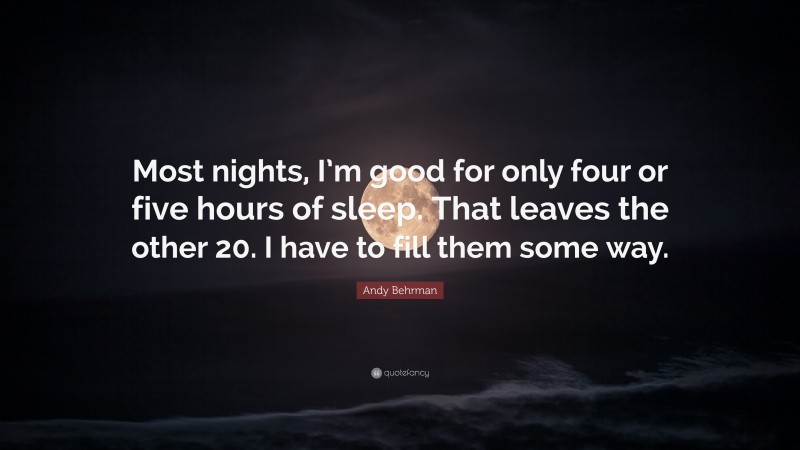 Andy Behrman Quote: “Most nights, I’m good for only four or five hours of sleep. That leaves the other 20. I have to fill them some way.”