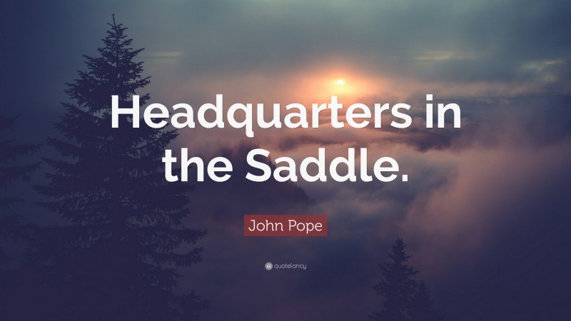 John Pope Quote: “Headquarters in the Saddle.”