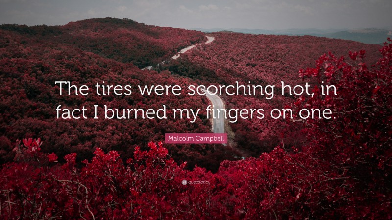Malcolm Campbell Quote: “The tires were scorching hot, in fact I burned my fingers on one.”