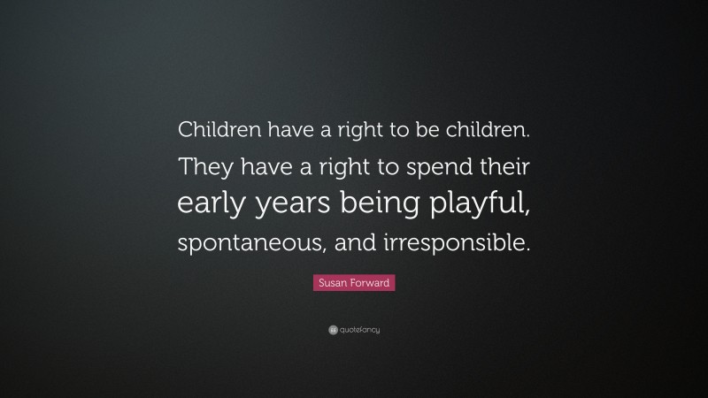 Susan Forward Quote: “Children have a right to be children. They have a right to spend their early years being playful, spontaneous, and irresponsible.”