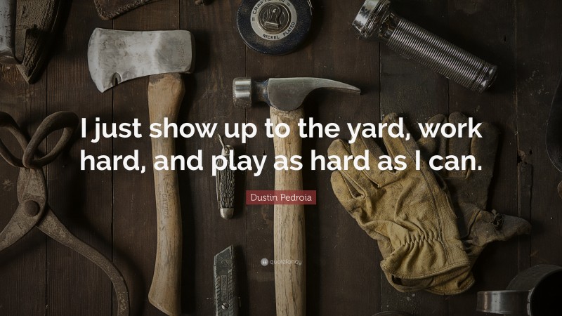 Dustin Pedroia Quote: “I just show up to the yard, work hard, and play as hard as I can.”