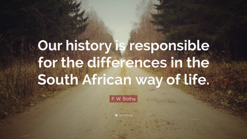 P. W. Botha Quote: “Our history is responsible for the differences in the South African way of life.”