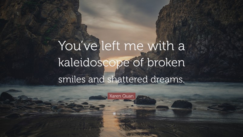Karen Quan Quote: “You’ve left me with a kaleidoscope of broken smiles and shattered dreams.”