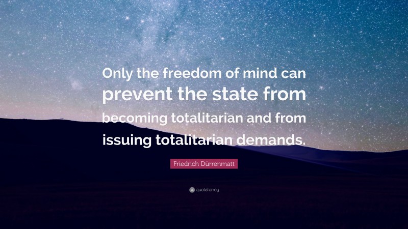 Friedrich Dürrenmatt Quote: “Only the freedom of mind can prevent the state from becoming totalitarian and from issuing totalitarian demands.”
