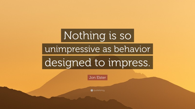 Jon Elster Quote: “Nothing is so unimpressive as behavior designed to impress.”