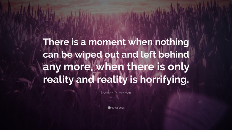 Friedrich Dürrenmatt Quote: “There is a moment when nothing can be wiped out and left behind any more, when there is only reality and reality is horrifying.”