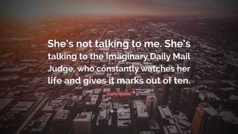 Sophie Kinsella Quote: “She’s not talking to me. She’s talking to the Imaginary Daily Mail Judge, who constantly watches her life and gives it marks out of ten.”