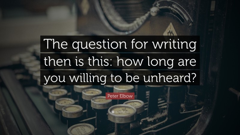 Peter Elbow Quote: “The question for writing then is this: how long are you willing to be unheard?”
