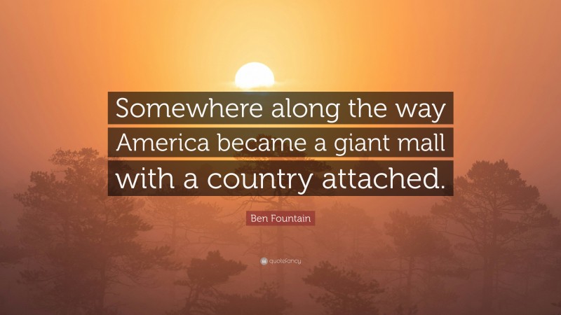 Ben Fountain Quote: “Somewhere along the way America became a giant mall with a country attached.”