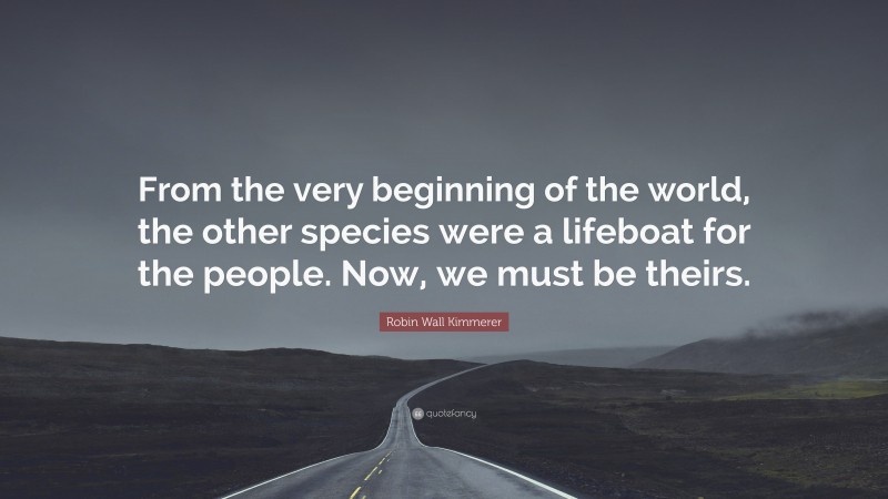 Robin Wall Kimmerer Quote: “From the very beginning of the world, the other species were a lifeboat for the people. Now, we must be theirs.”