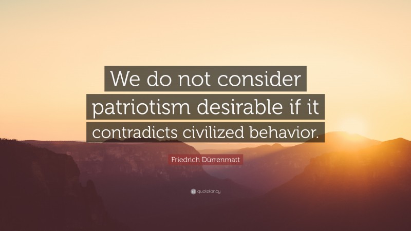 Friedrich Dürrenmatt Quote: “We do not consider patriotism desirable if it contradicts civilized behavior.”