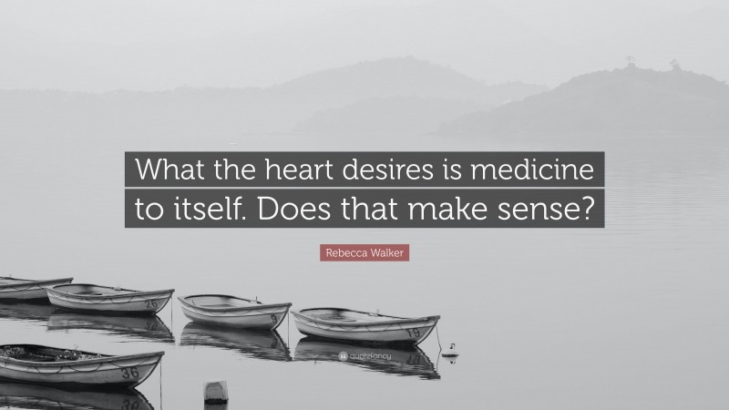 Rebecca Walker Quote: “What the heart desires is medicine to itself. Does that make sense?”