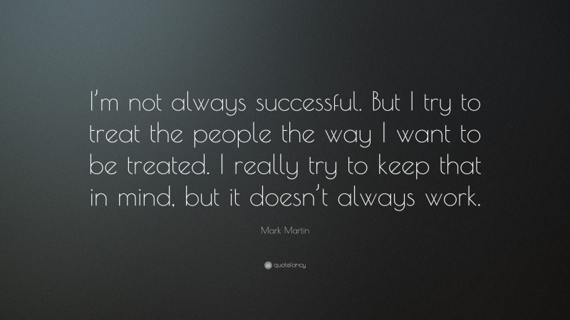 Mark Martin Quote: “I’m not always successful. But I try to treat the people the way I want to be treated. I really try to keep that in mind, but it doesn’t always work.”
