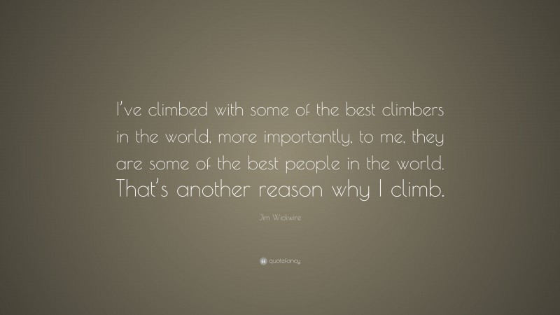 Jim Wickwire Quote: “I’ve climbed with some of the best climbers in the world, more importantly, to me, they are some of the best people in the world. That’s another reason why I climb.”