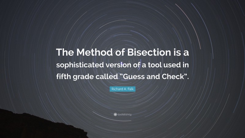 Richard A. Falk Quote: “The Method of Bisection is a sophisticated version of a tool used in fifth grade called “Guess and Check”.”