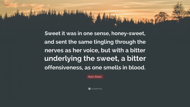 Bram Stoker Quote: “Sweet it was in one sense, honey-sweet, and sent the same tingling through the nerves as her voice, but with a bitter underlying the sweet, a bitter offensiveness, as one smells in blood.”