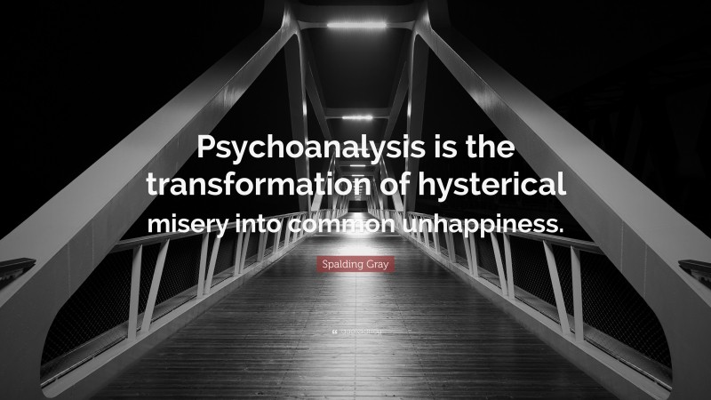 Spalding Gray Quote: “Psychoanalysis is the transformation of hysterical misery into common unhappiness.”