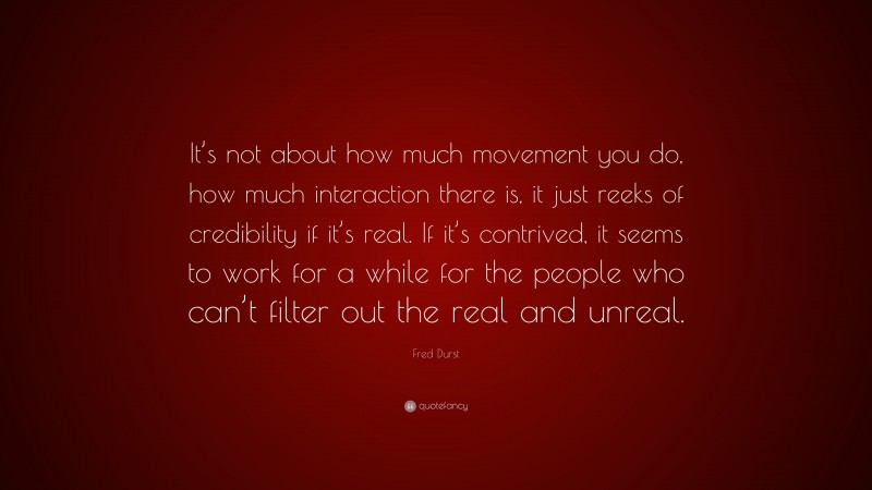 Fred Durst Quote: “It’s not about how much movement you do, how much interaction there is, it just reeks of credibility if it’s real. If it’s contrived, it seems to work for a while for the people who can’t filter out the real and unreal.”