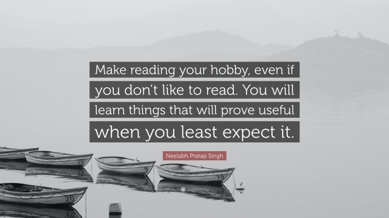 Neelabh Pratap Singh Quote: “Make reading your hobby, even if you don’t like to read. You will learn things that will prove useful when you least expect it.”