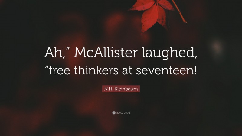 N.H. Kleinbaum Quote: “Ah,” McAllister laughed, “free thinkers at seventeen!”