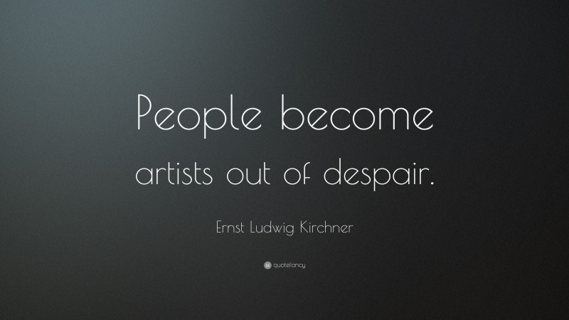 Ernst Ludwig Kirchner Quote: “People become artists out of despair.”