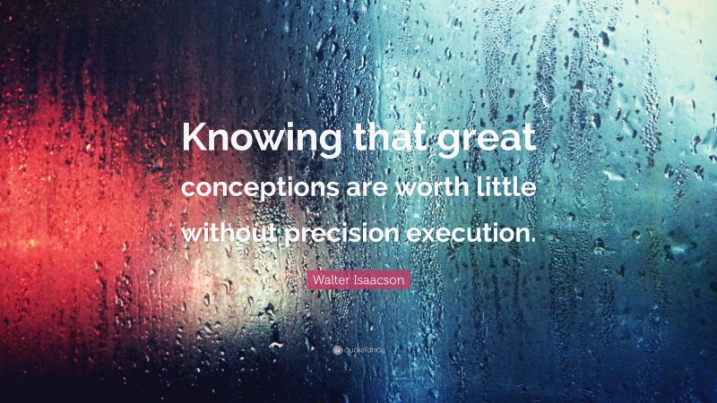Walter Isaacson Quote: “Knowing that great conceptions are worth little without precision execution.”