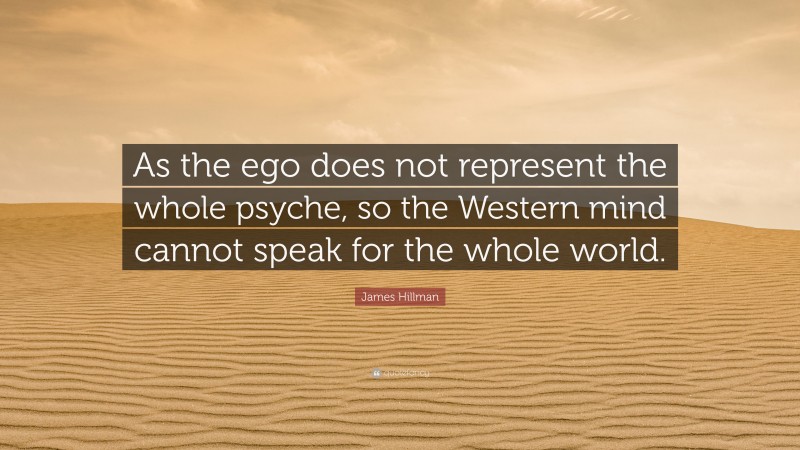 James Hillman Quote: “As the ego does not represent the whole psyche, so the Western mind cannot speak for the whole world.”