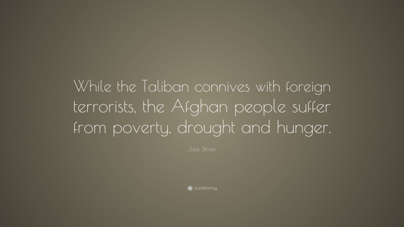 Jack Straw Quote: “While the Taliban connives with foreign terrorists, the Afghan people suffer from poverty, drought and hunger.”