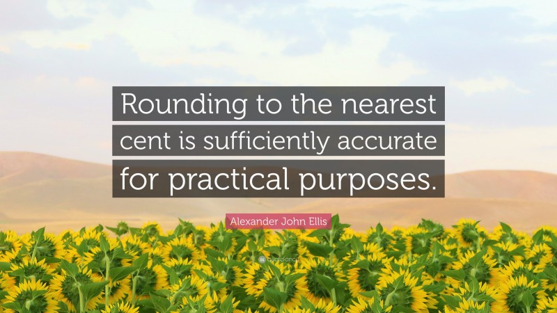 Alexander John Ellis Quote: “Rounding to the nearest cent is sufficiently accurate for practical purposes.”