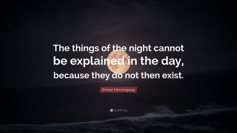 Ernest Hemingway Quote: “The things of the night cannot be explained in the day, because they do not then exist.”