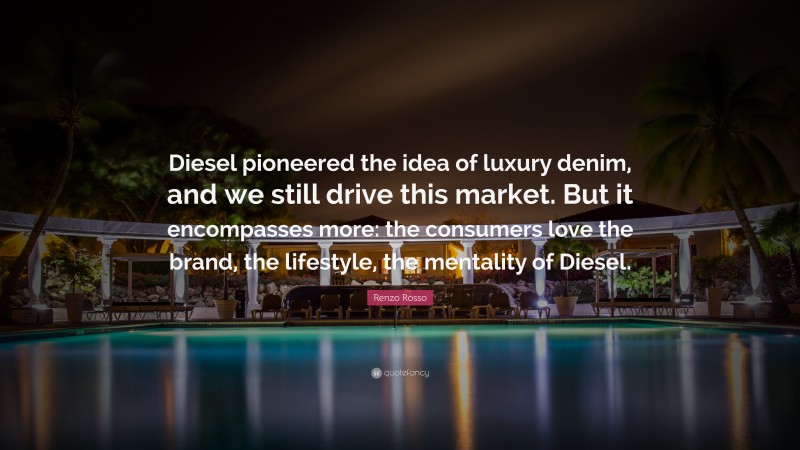 Renzo Rosso Quote: “Diesel pioneered the idea of luxury denim, and we still drive this market. But it encompasses more: the consumers love the brand, the lifestyle, the mentality of Diesel.”