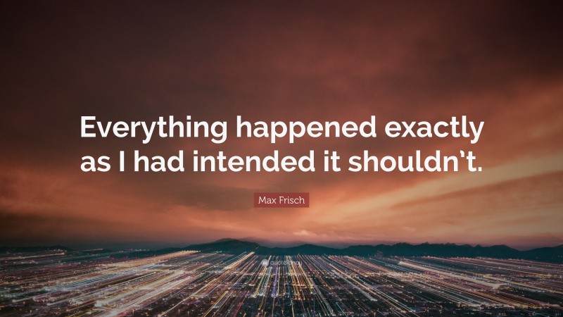 Max Frisch Quote: “Everything happened exactly as I had intended it shouldn’t.”