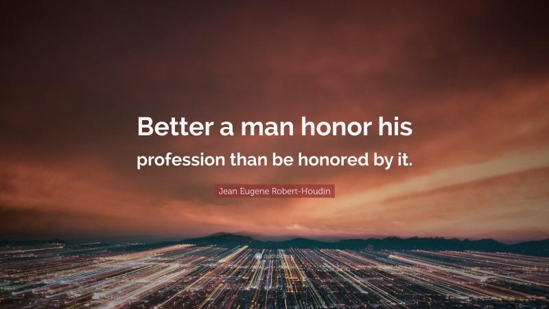 Jean Eugene Robert-Houdin Quote: “Better a man honor his profession than be honored by it.”