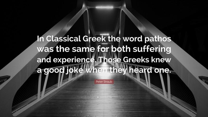 Peter Straub Quote: “In Classical Greek the word pathos was the same for both suffering and experience. Those Greeks knew a good joke when they heard one.”