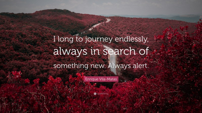 Enrique Vila-Matas Quote: “I long to journey endlessly, always in search of something new. Always alert.”