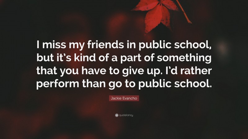 Jackie Evancho Quote: “I miss my friends in public school, but it’s kind of a part of something that you have to give up. I’d rather perform than go to public school.”