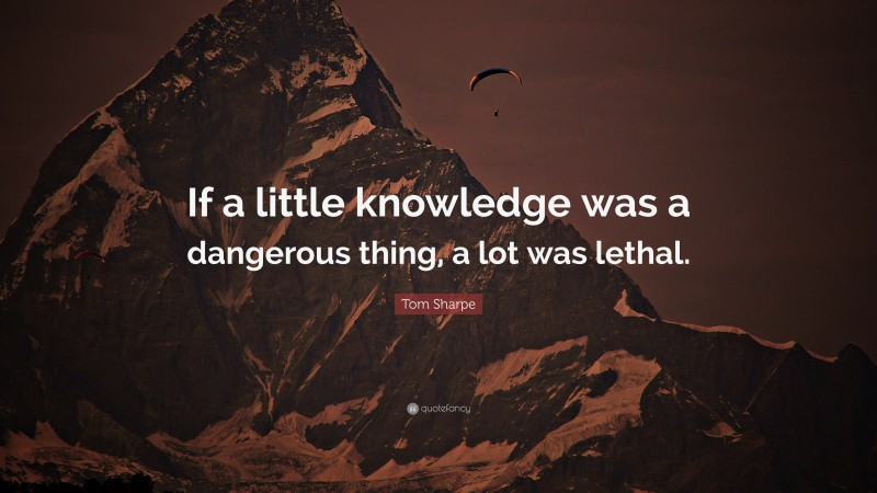 Tom Sharpe Quote: “If a little knowledge was a dangerous thing, a lot was lethal.”