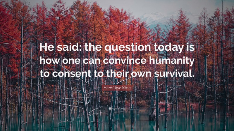 Marc-Uwe Kling Quote: “He said: the question today is how one can convince humanity to consent to their own survival.”