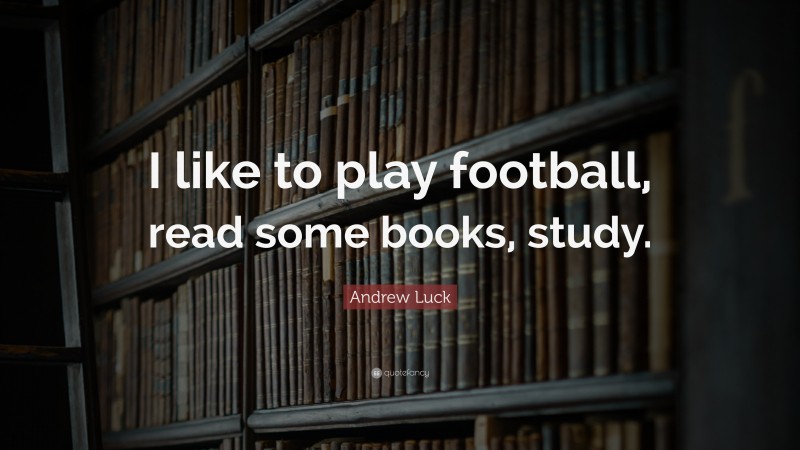 Andrew Luck Quote: “I like to play football, read some books, study.”