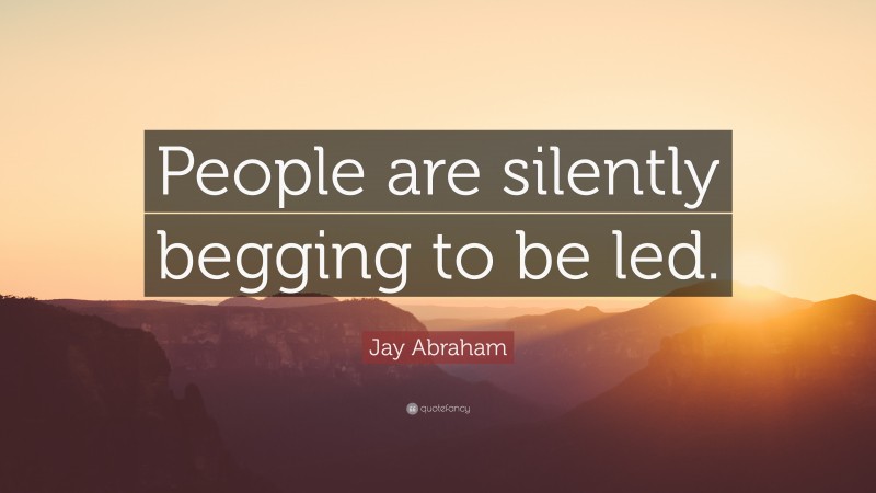Jay Abraham Quote: “People are silently begging to be led.”