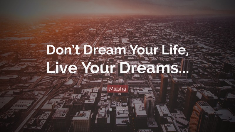 Miasha Quote: “Don’t Dream Your Life, Live Your Dreams...”