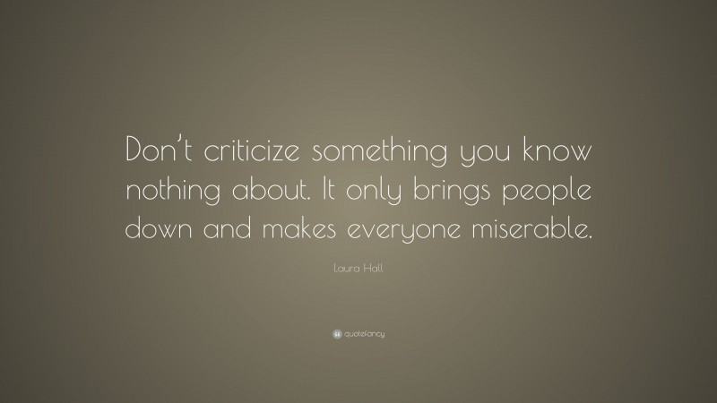 Laura Hall Quote: “Don’t criticize something you know nothing about. It only brings people down and makes everyone miserable.”