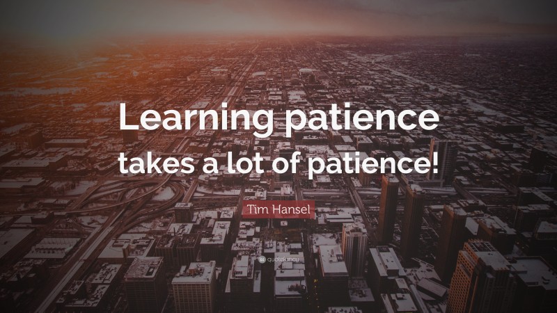 Tim Hansel Quote: “Learning patience takes a lot of patience!”