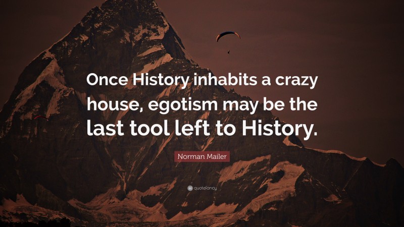 Norman Mailer Quote: “Once History inhabits a crazy house, egotism may be the last tool left to History.”