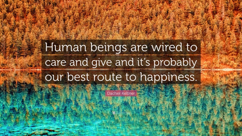 Dacher Keltner Quote: “Human beings are wired to care and give and it’s probably our best route to happiness.”