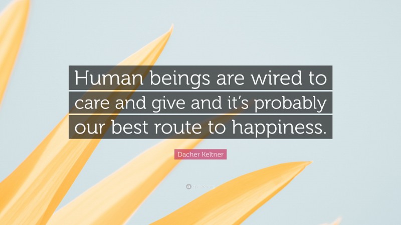Dacher Keltner Quote: “Human beings are wired to care and give and it’s probably our best route to happiness.”