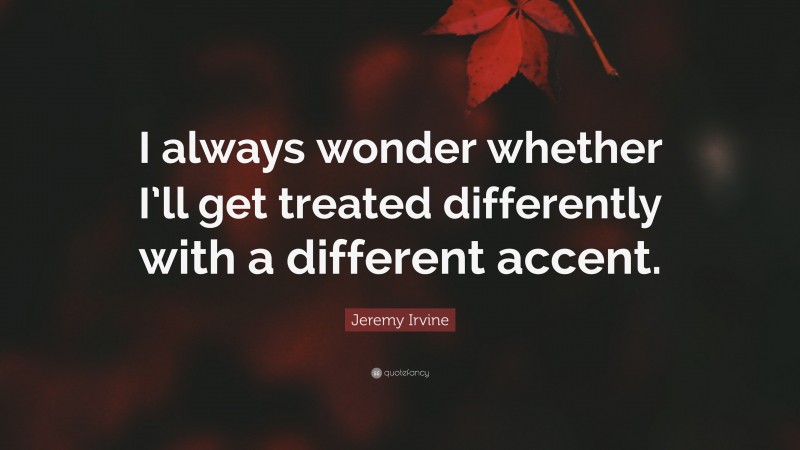 Jeremy Irvine Quote: “I always wonder whether I’ll get treated differently with a different accent.”