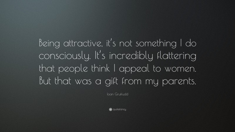 Ioan Gruffudd Quote: “Being attractive, it’s not something I do consciously. It’s incredibly flattering that people think I appeal to women. But that was a gift from my parents.”